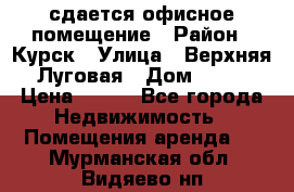 сдается офисное помещение › Район ­ Курск › Улица ­ Верхняя Луговая › Дом ­ 13 › Цена ­ 400 - Все города Недвижимость » Помещения аренда   . Мурманская обл.,Видяево нп